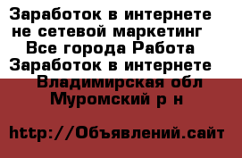 Заработок в интернете , не сетевой маркетинг  - Все города Работа » Заработок в интернете   . Владимирская обл.,Муромский р-н